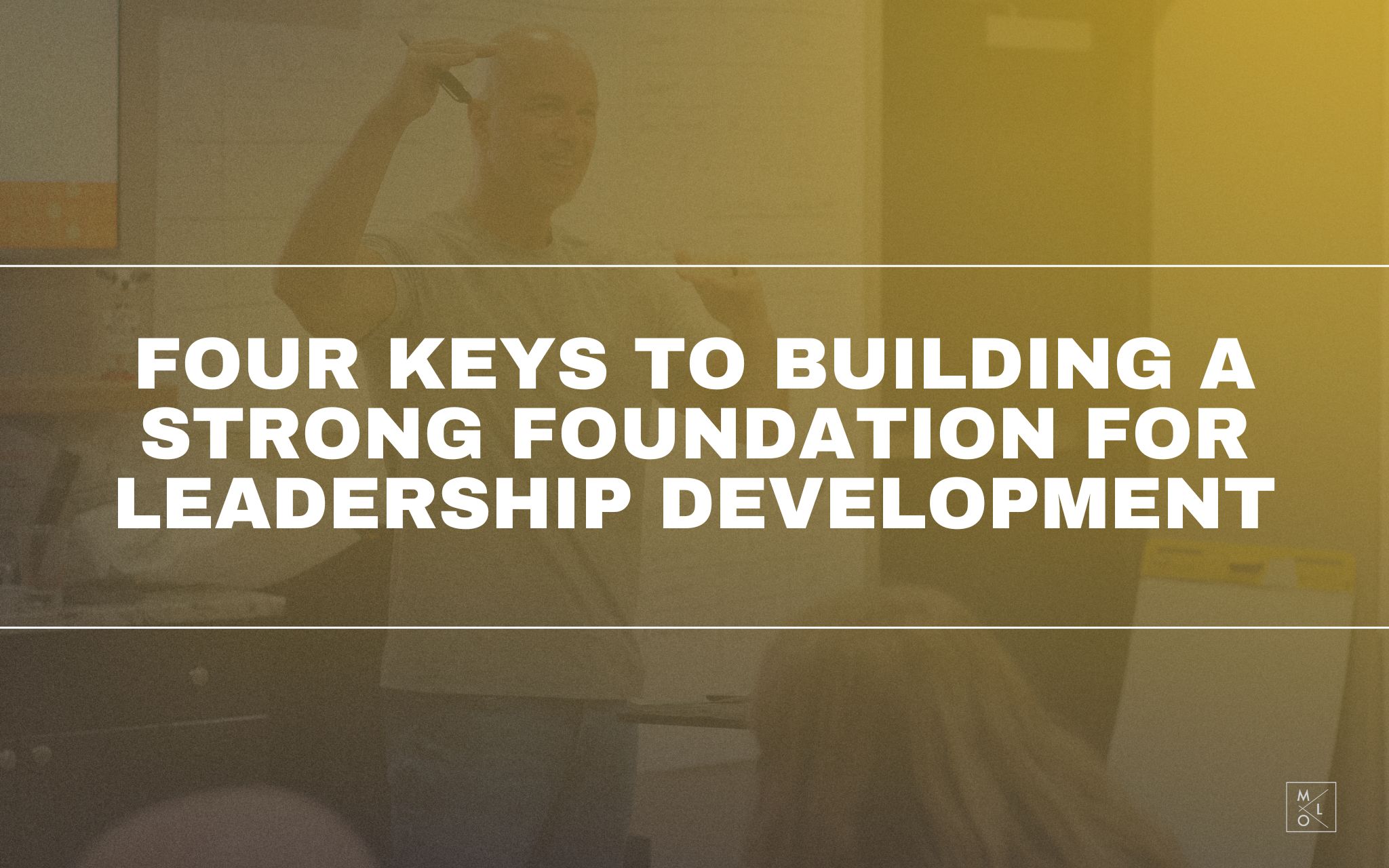 Four Keys To Building a Strong Foundation for Leadership Development